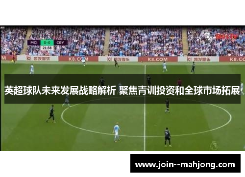 英超球队未来发展战略解析 聚焦青训投资和全球市场拓展