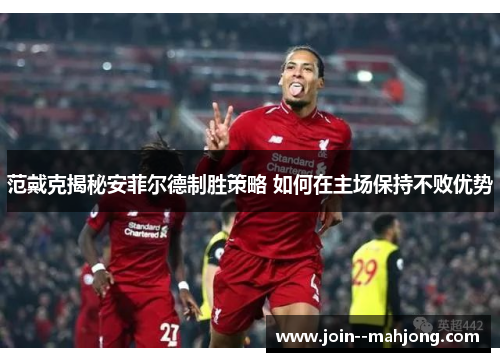 范戴克揭秘安菲尔德制胜策略 如何在主场保持不败优势