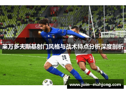 莱万多夫斯基射门风格与战术特点分析深度剖析 莱万多夫斯基射门风格与战术特点分析深度剖析