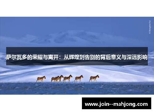 萨尔瓦多的荣耀与离开：从辉煌到告别的背后意义与深远影响