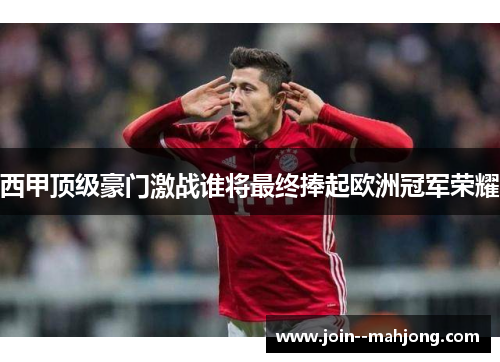 西甲顶级豪门激战谁将最终捧起欧洲冠军荣耀
