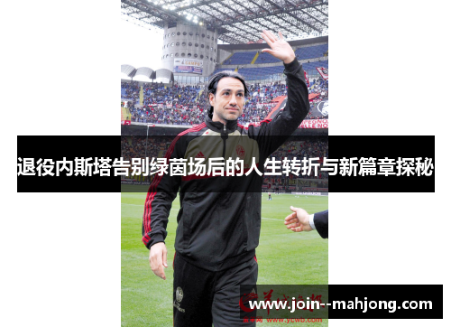 退役内斯塔告别绿茵场后的人生转折与新篇章探秘