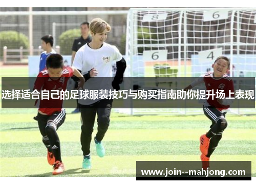 选择适合自己的足球服装技巧与购买指南助你提升场上表现