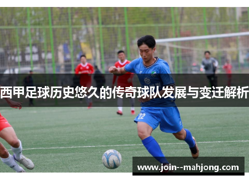 西甲足球历史悠久的传奇球队发展与变迁解析 西甲足球历史悠久的传奇球队发展与变迁解析