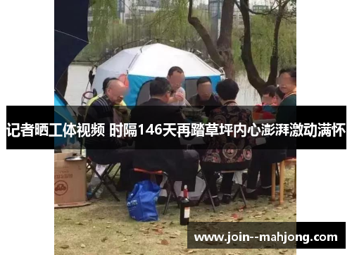 记者晒工体视频 时隔146天再踏草坪内心澎湃激动满怀 记者晒工体视频 时隔146天再踏草坪内心澎湃激动满怀