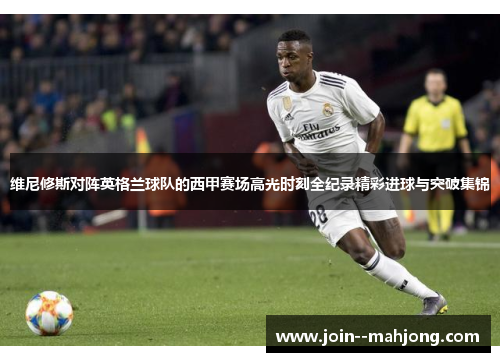 维尼修斯对阵英格兰球队的西甲赛场高光时刻全纪录精彩进球与突破集锦 维尼修斯对阵英格兰球队的西甲赛场高光时刻全纪录精彩进球与突破集锦