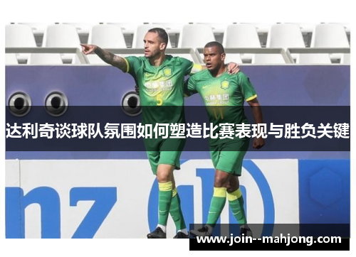 达利奇谈球队氛围如何塑造比赛表现与胜负关键 达利奇谈球队氛围如何塑造比赛表现与胜负关键
