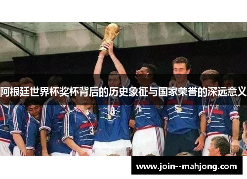 阿根廷世界杯奖杯背后的历史象征与国家荣誉的深远意义