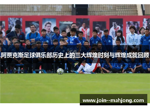 阿贾克斯足球俱乐部历史上的三大辉煌时刻与辉煌成就回顾