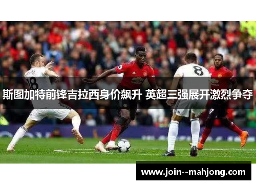 斯图加特前锋吉拉西身价飙升 英超三强展开激烈争夺