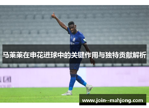 马莱莱在申花进球中的关键作用与独特贡献解析