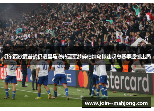 切尔西欧冠苦战仍遭皇马逆转蓝军梦碎伯纳乌球迷叹息赛季遗憾出局