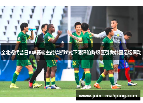 全北现代昔日K联赛霸主战绩断崖式下滑深陷降级区引发韩国足坛震动