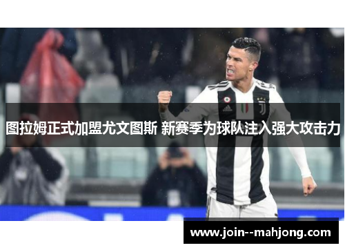 图拉姆正式加盟尤文图斯 新赛季为球队注入强大攻击力