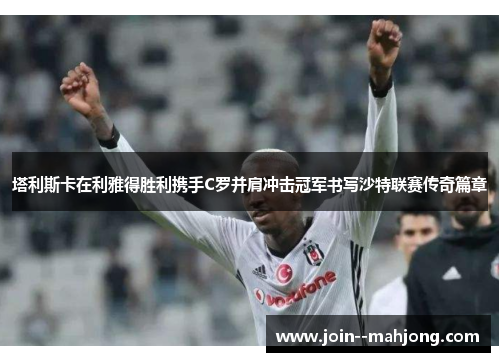 塔利斯卡在利雅得胜利携手C罗并肩冲击冠军书写沙特联赛传奇篇章 塔利斯卡在利雅得胜利携手C罗并肩冲击冠军书写沙特联赛传奇篇章