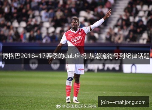 博格巴2016-17赛季的dab庆祝 从潮流符号到纪律话题