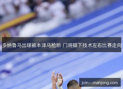 多纳鲁马出球被本泽马抢断 门将脚下技术左右比赛走向